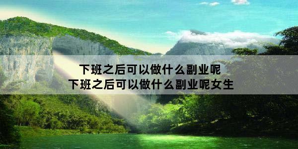 下班之后可以做什么副业呢 下班之后可以做什么副业呢女生